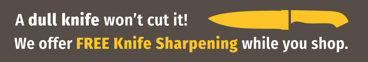 A dull knife won't cut it! We offer free knife sharpening while you shop.